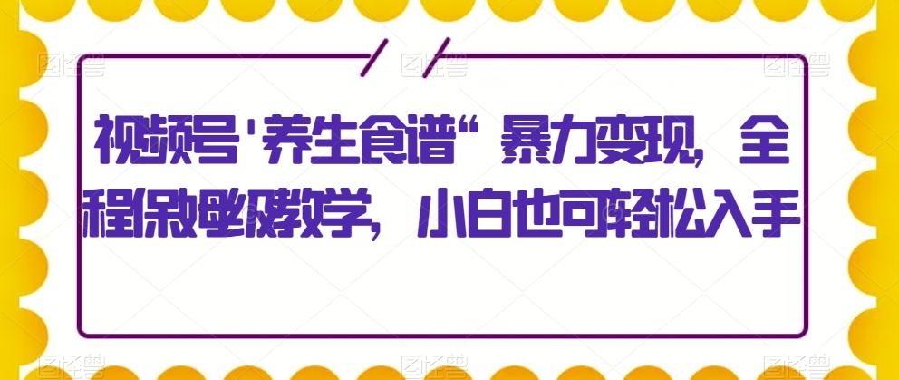 视频号’养生食谱“暴力变现，全程保姆级教学，小白也可轻松入手-chywc