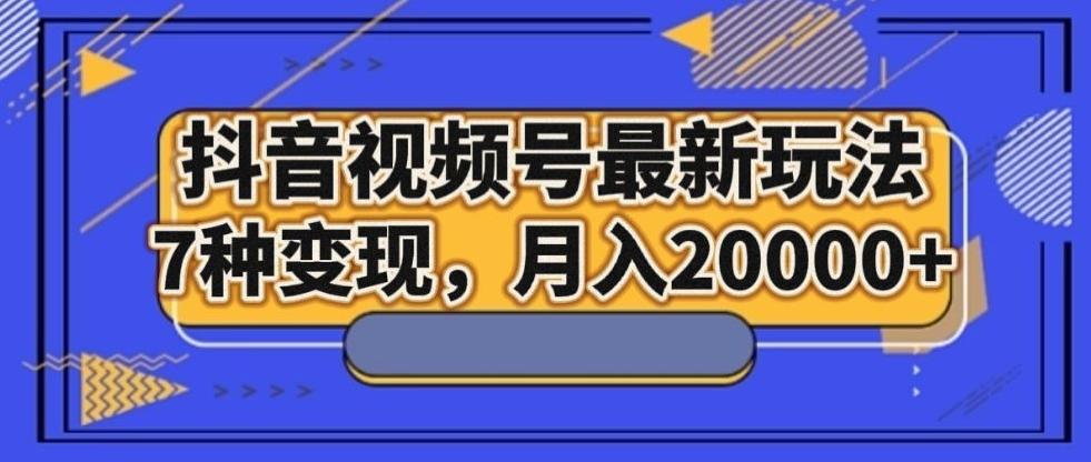 抖音视频号最新玩法，7种变现，月入20000+-chywc