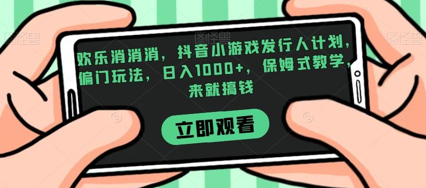 欢乐消消消，抖音小游戏发行人计划，偏门玩法，日入1000+，保姆式教学，来就搞钱-chywc