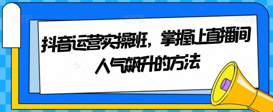 抖音运营实操班，掌握让直播间人气飙升的方法-chywc