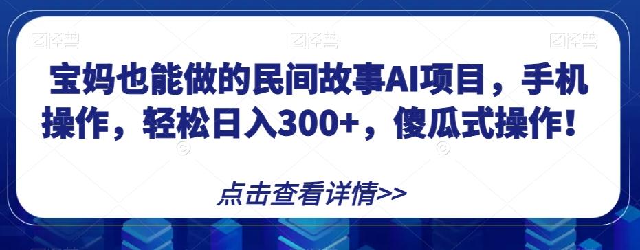 宝妈也能做的民间故事AI项目，手机操作，轻松日入300+，傻瓜式操作！【揭秘】-chywc