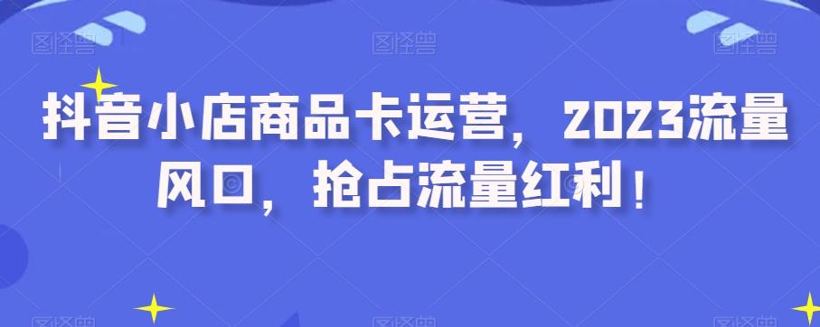 抖音小店商品卡运营，2023流量风口，抢占流量红利！-chywc