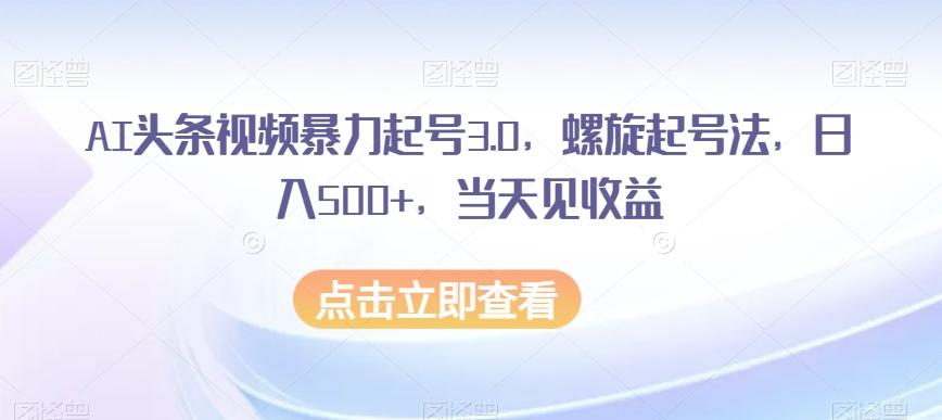 AI头条视频暴力起号3.0，螺旋起号法，日入500+，当天见收益【揭秘】-chywc