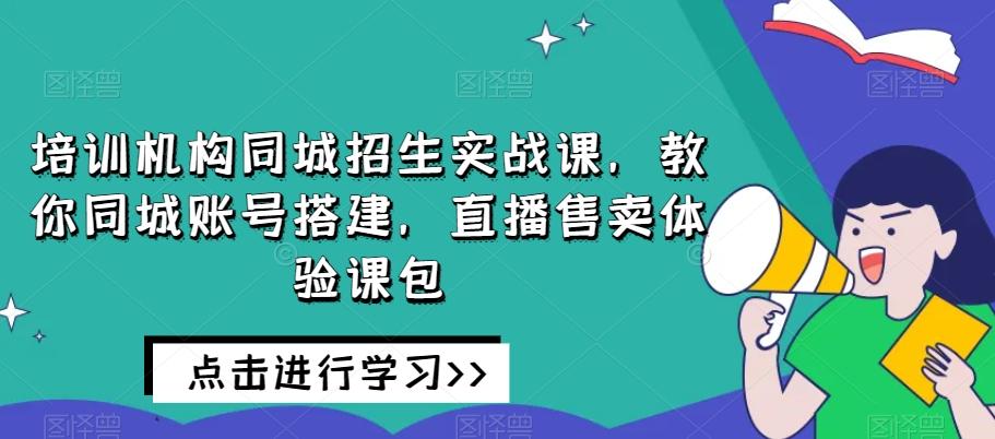 培训机构同城招生实战课，教你同城账号搭建，直播售卖体验课包-chywc