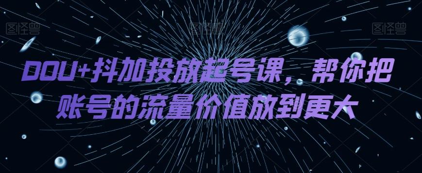 DOU+抖加投放起号课，帮你把账号的流量价值放到更大-chywc
