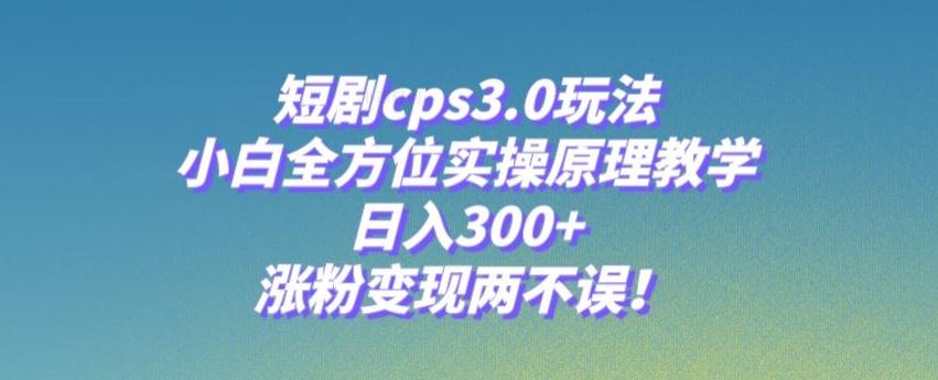 短剧cps3.0玩法，小白全方位实操原理教学，日入300+，涨粉变现两不误！-chywc