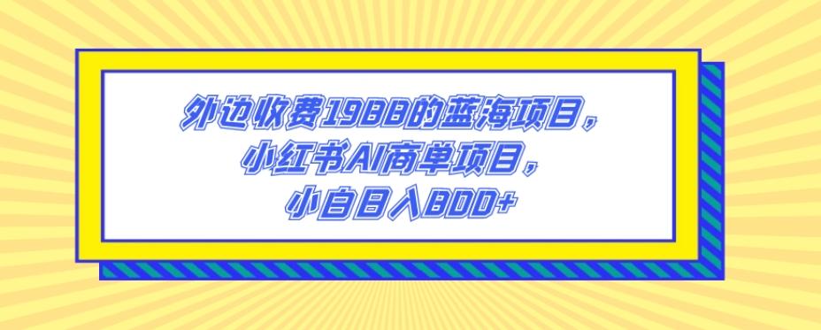 外边收费1988的蓝海项目，小红书AI商单项目，小白日入800+-chywc