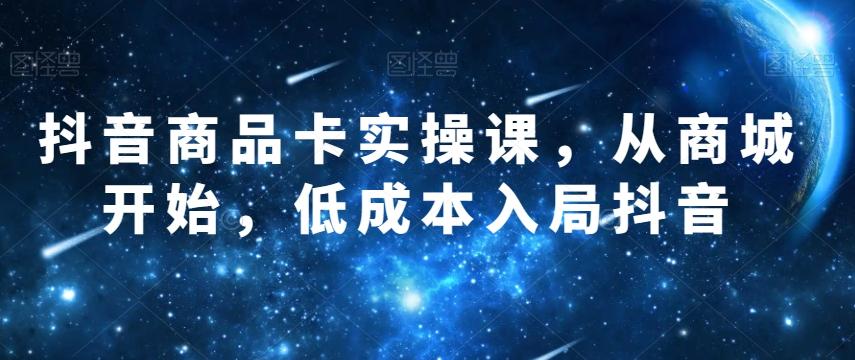 抖音商品卡实操课，从商城开始，低成本入局抖音-chywc