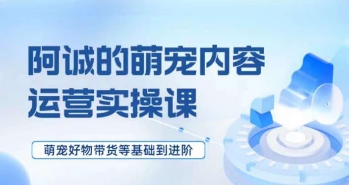 萌宠短视频运营实操课，​萌宠好物带货基础到进阶-chywc