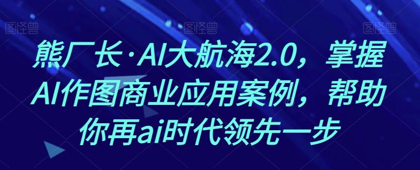 熊厂长·AI大航海2.0，掌握AI作图商业应用案例，帮助你再ai时代领先一步-chywc