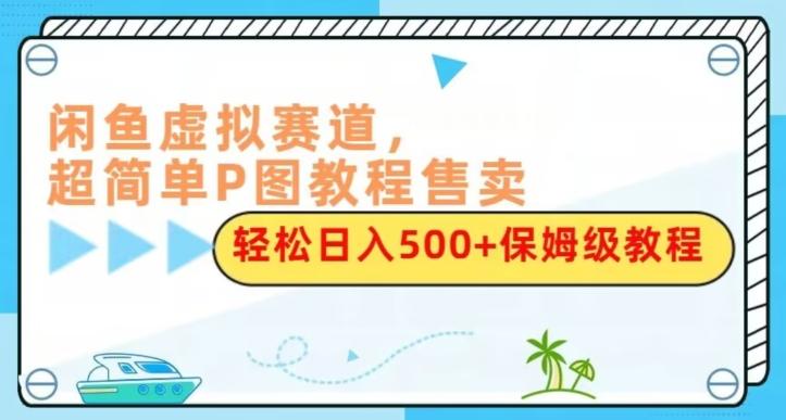 闲鱼虚拟赛道，超简单P图教程售卖，轻松日入500+保姆级教程-chywc