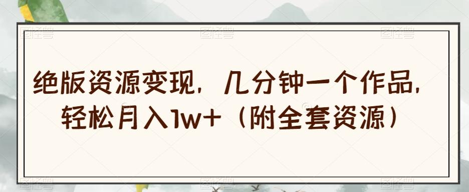 绝版资源变现，几分钟一个作品，轻松月入1w+（附全套资源）【揭秘】-chywc