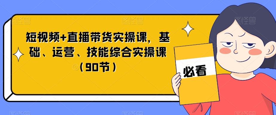 短视频+直播带货实操课，基础、运营、技能综合实操课（90节）-chywc