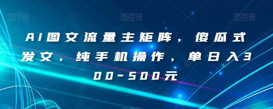 AI图文流量主矩阵，傻瓜式发文，纯手机操作，单日入300-500元【揭秘】-chywc