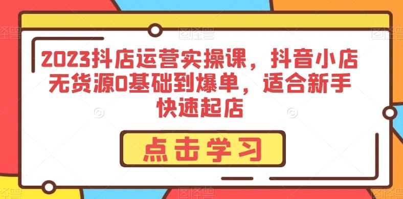 2023抖店运营实操课，抖音小店无货源0基础到爆单，适合新手快速起店-chywc