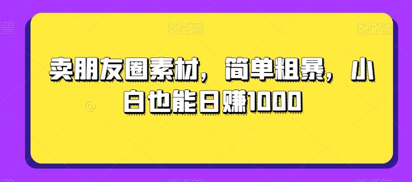 卖朋友圈素材，简单粗暴，小白也能日赚1000-chywc