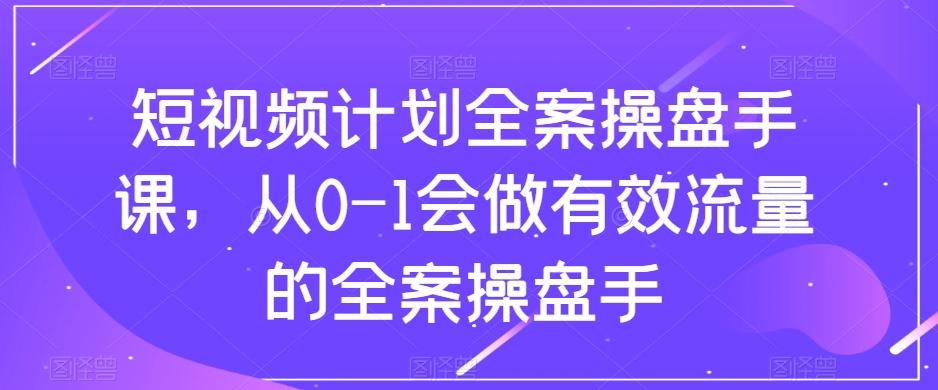 短视频计划全案操盘手课，从0-1会做有效流量的全案操盘手-chywc