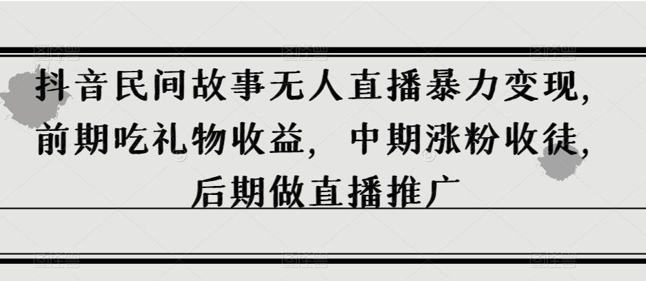 抖音民间故事无人直播暴力变现，前期吃礼物收益，中期涨粉收徒，后期做直播推广【揭秘】-chywc
