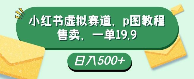 小红书虚拟赛道，p图教程售卖，一单19.9，简单易上手，日入500+-chywc