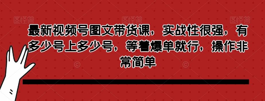 最新视频号图文带货课，实战性很强，有多少号上多少号，等着爆单就行，操作非常简单-chywc