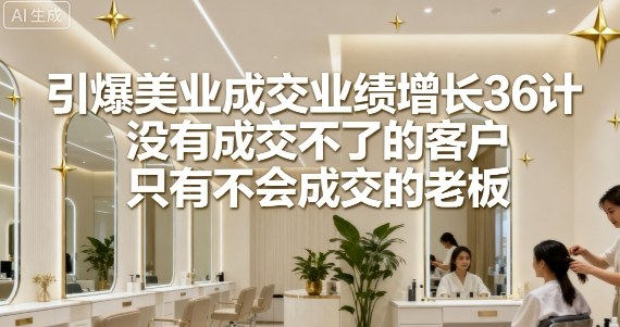 引爆美业成交业绩增长36计，没有成交不了的客户，只有不会成交的老板-chywc