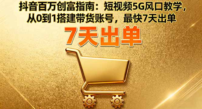 抖音百万创富指南：短视频5G风口教学，从0到1搭建带货账号，最快7天出单-chywc