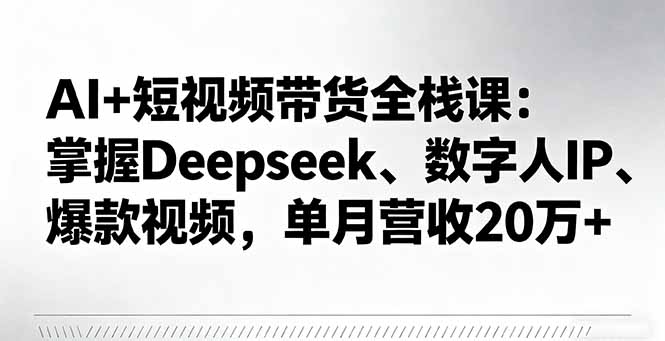 AI+短视频带货全栈课：掌握Deepseek、数字人IP、爆款视频，单月营收20万+-chywc