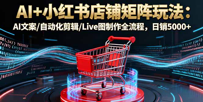 AI+小红书店铺矩阵玩法：AI文案/自动化剪辑/Live图制作全流程，日销5000+-chywc