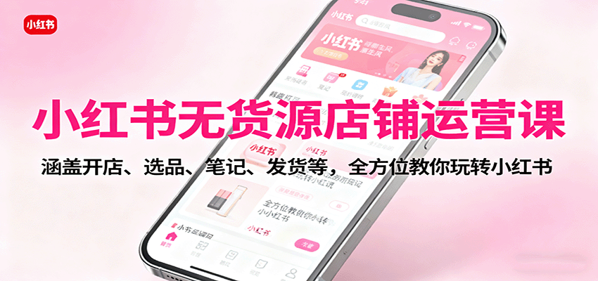 小红书无货源店铺运营课：涵盖开店、选品、笔记、发货等，全方位教你玩转小红书-chywc