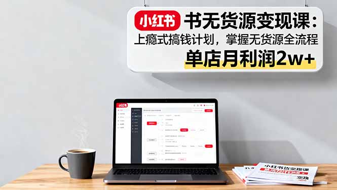 小红书无货源变现课：上瘾式搞钱计划，掌握无货源全流程，单店月利润2w+-chywc