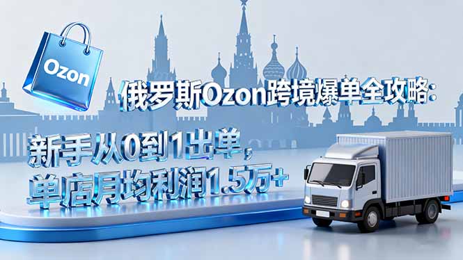 俄罗斯Ozon跨境爆单全攻略：新手从0到1出单，单店月均利润1.5万+-chywc