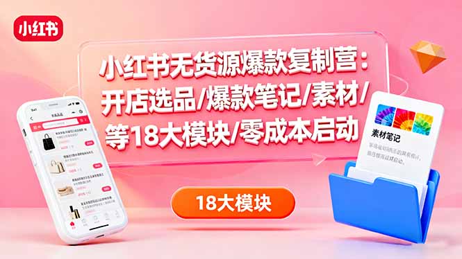 小红书无货源爆款复制营：开店选品/爆款笔记/素材/等18大模块/零成本启动-chywc