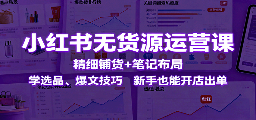 小红书无货源运营课：精细铺货+笔记布局，学选品、爆文技巧，新手也能开店出单-chywc