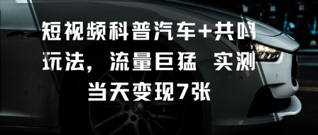短视频科普汽车+共鸣玩法，流量巨猛实测当天变现7张-chywc