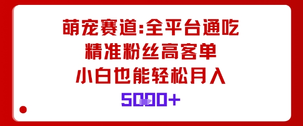 萌宠赛道，全平台通吃，精准粉丝高客单，小白也能轻松月入5k-chywc