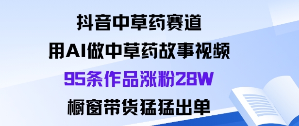 抖音中草药赛道，用Al做中草药故事视频95条作品涨粉28W，橱窗带货猛出单-chywc