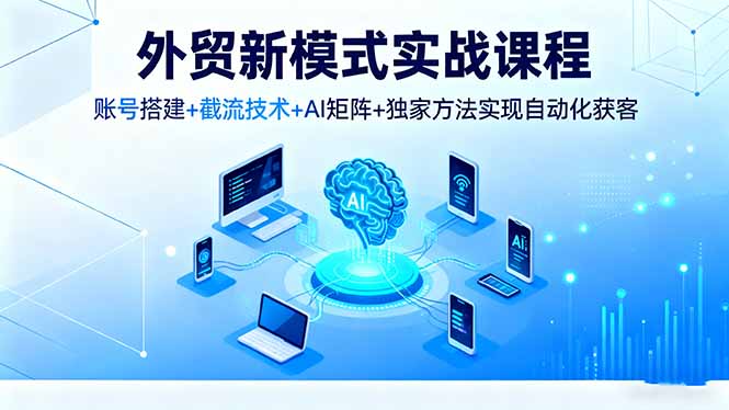 外贸新模式实战课程，账号搭建+截流技术+AI矩阵+独家方法实现自动化获客-chywc