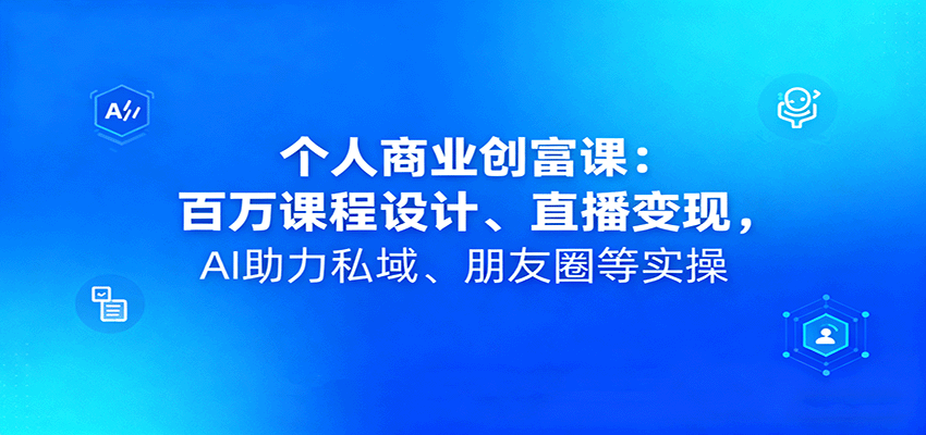 个人商业创富课：百万课程设计、直播变现，AI助力私域、朋友圈等实操-chywc