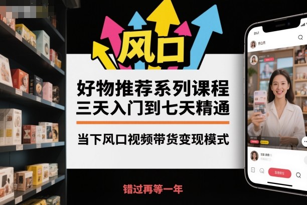 好物推荐系列课程，三天入门到七天精通，当下风口视频带货变现模式-chywc