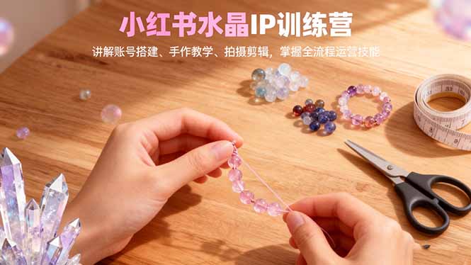 小红书水晶IP训练营，讲解账号搭建、手作教学、拍摄剪辑，全流程运营技能-chywc