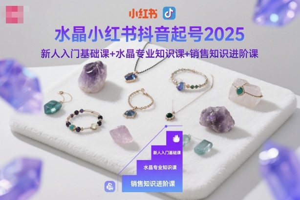 水晶小红书抖音起号2025，新人入门基础课+水晶专业知识课+销售知识进阶课-chywc