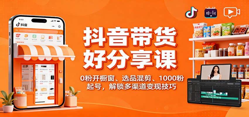 抖音带货好物分享课：0粉开橱窗、选品混剪、1000粉起号，解锁多渠道变现技巧-chywc