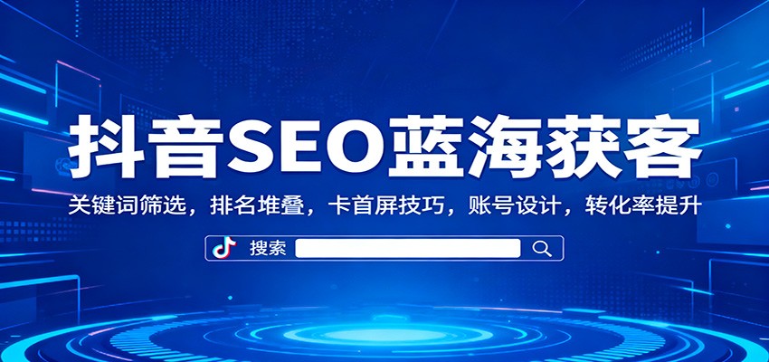 抖音SEO蓝海获客：关键词筛选，排名堆叠，卡首屏技巧，账号设计，转化率提升-chywc