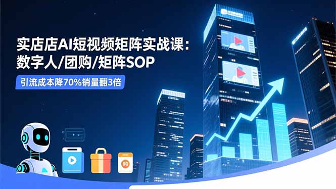 实体店AI短视频矩阵实战课：数字人/团购/矩阵SOP，引流成本降70%销量翻3倍-chywc