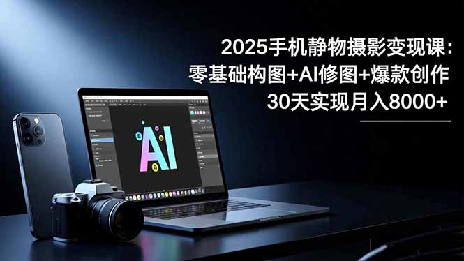2025手机 静物摄影变现课：零基础构图+AI修图+爆款创作，30天实现月入8...-chywc