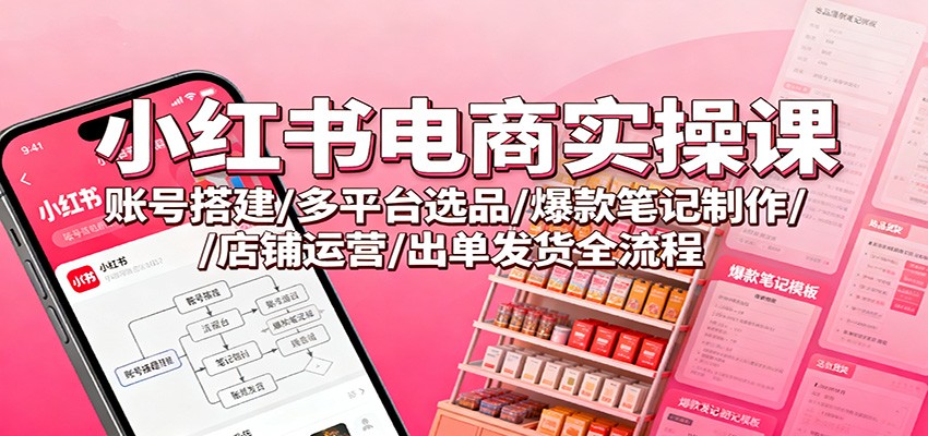 小红书电商实操课：账号搭建/多平台选品/爆款笔记制作/店铺运营/出单发货全流程-chywc