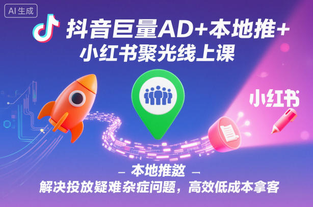 抖音巨量AD+本地推+小红书聚光线上课，解决投放疑难杂症问题，高效低成本拿客-chywc
