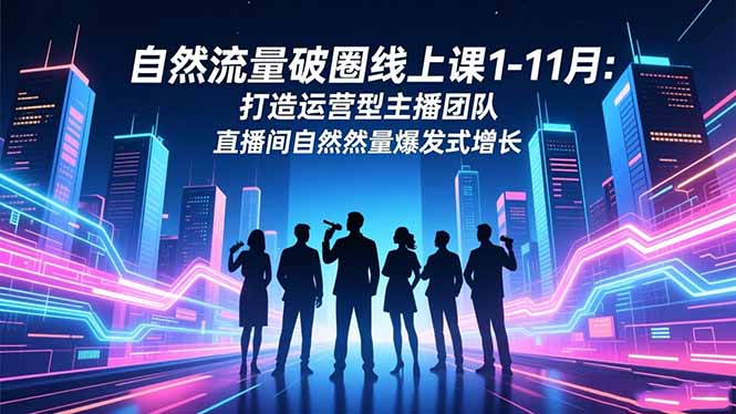自然流量破圈线上课1-11月：打造运营型主播团队 直播间自然流量爆发式增长-chywc