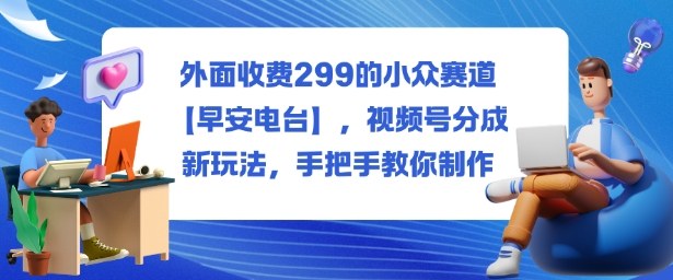 外面收费299的小众赛道【早安电台】，视频号分成新玩法，手把手教你制作-chywc