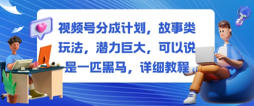 视频号分成计划，故事类玩法，潜力巨大，可以说是一匹黑马，详细教程-chywc